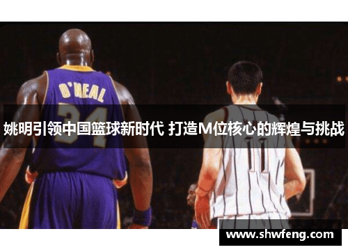 姚明引领中国篮球新时代 打造M位核心的辉煌与挑战