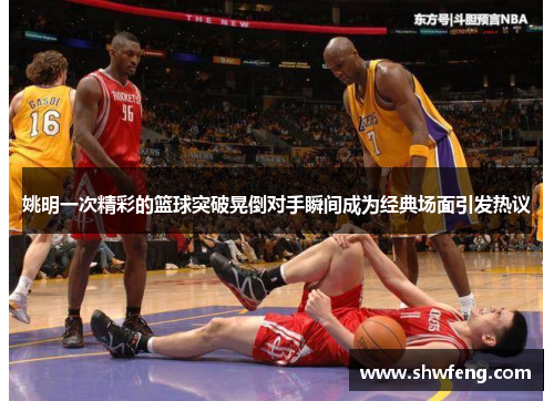姚明一次精彩的篮球突破晃倒对手瞬间成为经典场面引发热议