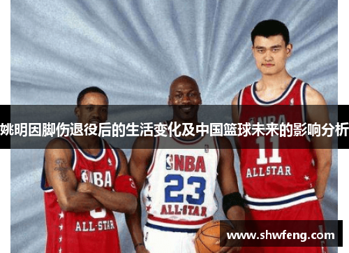 姚明因脚伤退役后的生活变化及中国篮球未来的影响分析