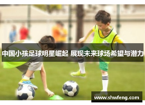 中国小孩足球明星崛起 展现未来球场希望与潜力