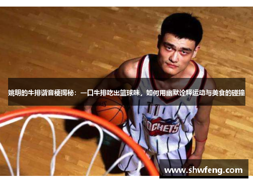 姚明的牛排谐音梗揭秘：一口牛排吃出篮球味，如何用幽默诠释运动与美食的碰撞