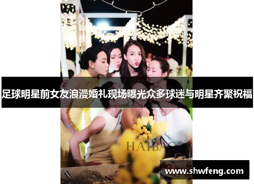 足球明星前女友浪漫婚礼现场曝光众多球迷与明星齐聚祝福