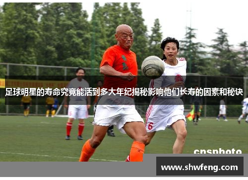 足球明星的寿命究竟能活到多大年纪揭秘影响他们长寿的因素和秘诀