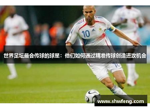 世界足坛最会传球的球星：他们如何通过精准传球创造进攻机会