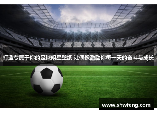 打造专属于你的足球明星壁纸 让偶像激励你每一天的奋斗与成长