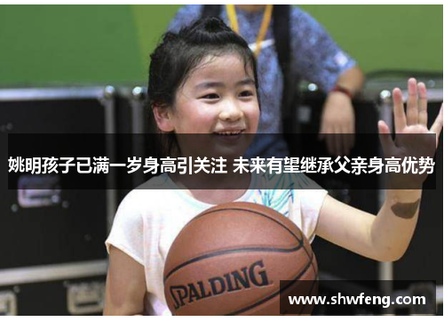 姚明孩子已满一岁身高引关注 未来有望继承父亲身高优势