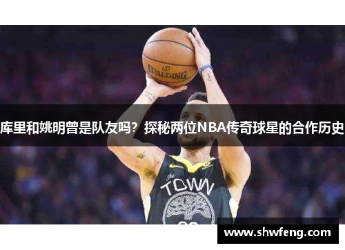 库里和姚明曾是队友吗？探秘两位NBA传奇球星的合作历史