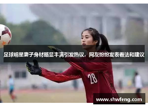 足球明星妻子身材略显丰满引发热议，网友纷纷发表看法和建议