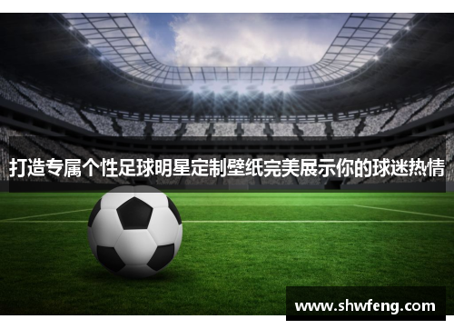 打造专属个性足球明星定制壁纸完美展示你的球迷热情