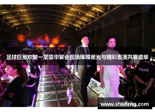 足球巨星欢聚一堂豪华宴会现场璀璨星光与精彩表演共襄盛举