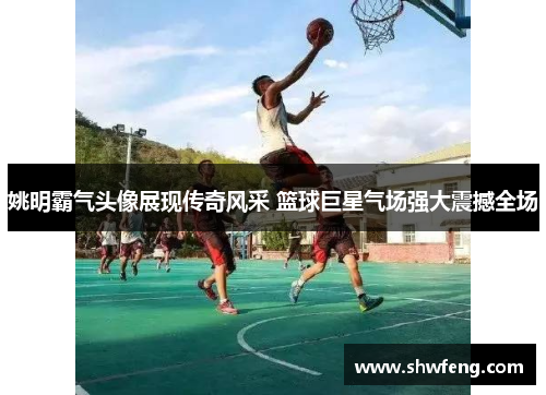 姚明霸气头像展现传奇风采 篮球巨星气场强大震撼全场