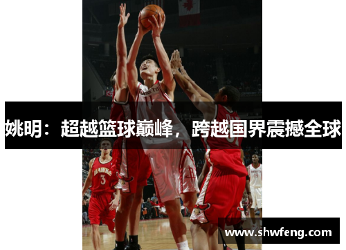 姚明：超越篮球巅峰，跨越国界震撼全球