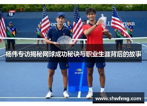 杨伟专访揭秘网球成功秘诀与职业生涯背后的故事