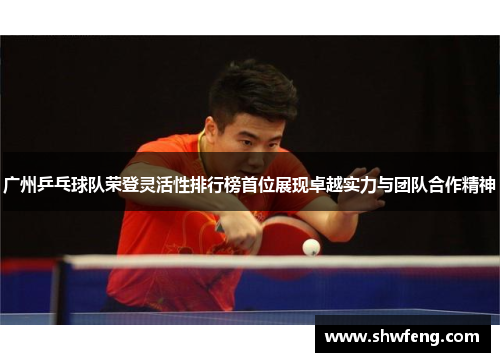 广州乒乓球队荣登灵活性排行榜首位展现卓越实力与团队合作精神