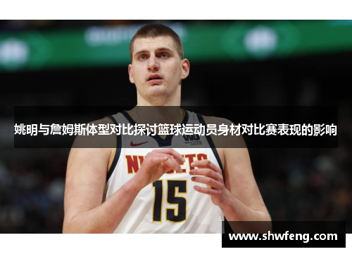 姚明与詹姆斯体型对比探讨篮球运动员身材对比赛表现的影响