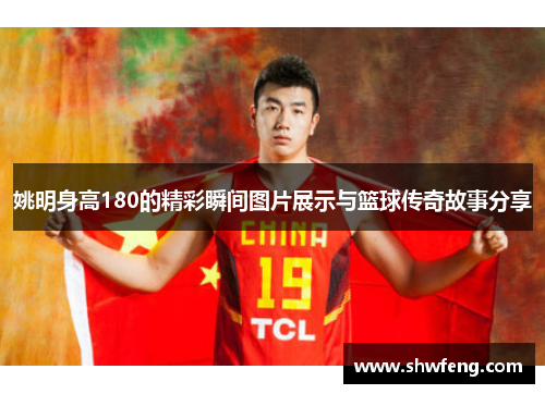 姚明身高180的精彩瞬间图片展示与篮球传奇故事分享