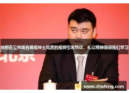 姚明在公共场合展现绅士风度的视频引发热议，礼让精神值得我们学习