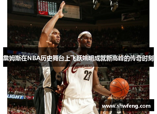 詹姆斯在NBA历史舞台上飞跃姚明成就新高峰的传奇时刻