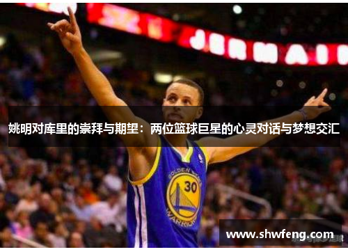 姚明对库里的崇拜与期望：两位篮球巨星的心灵对话与梦想交汇