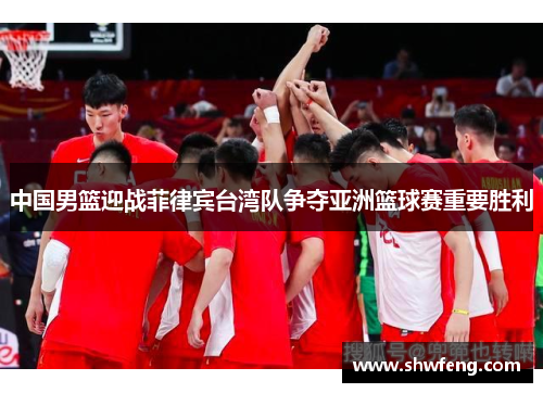 中国男篮迎战菲律宾台湾队争夺亚洲篮球赛重要胜利