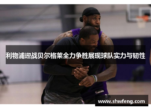 利物浦迎战贝尔格莱全力争胜展现球队实力与韧性