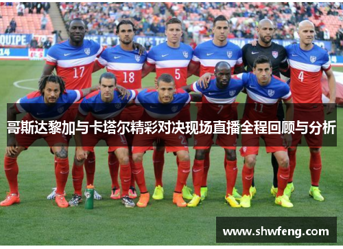哥斯达黎加与卡塔尔精彩对决现场直播全程回顾与分析