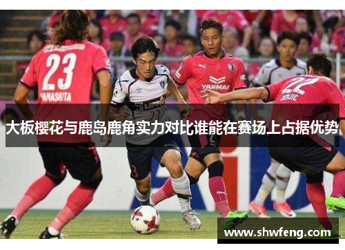 大板樱花与鹿岛鹿角实力对比谁能在赛场上占据优势