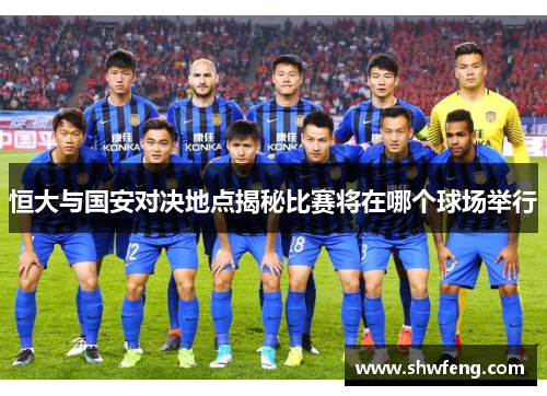 恒大与国安对决地点揭秘比赛将在哪个球场举行