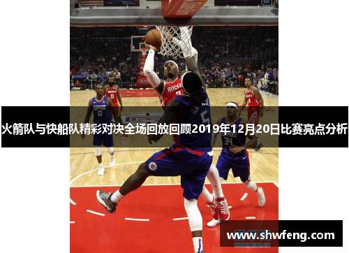 火箭队与快船队精彩对决全场回放回顾2019年12月20日比赛亮点分析