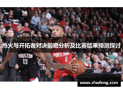热火与开拓者对决前瞻分析及比赛结果预测探讨