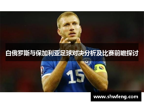 白俄罗斯与保加利亚足球对决分析及比赛前瞻探讨