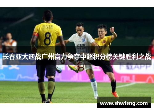 长春亚太迎战广州富力争夺中超积分榜关键胜利之战